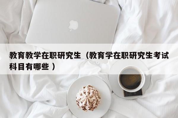 教育教学在职研究生（教育学在职研究生考试科目有哪些 ）