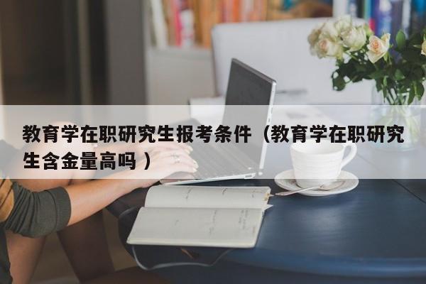 教育学在职研究生报考条件（教育学在职研究生含金量高吗 ）