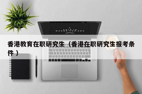 香港教育在职研究生（香港在职研究生报考条件 ）