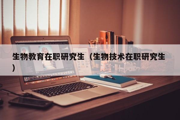 生物教育在职研究生（生物技术在职研究生 ）