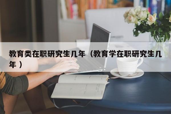 教育类在职研究生几年（教育学在职研究生几年 ）