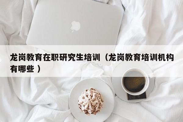 龙岗教育在职研究生培训（龙岗教育培训机构有哪些 ）