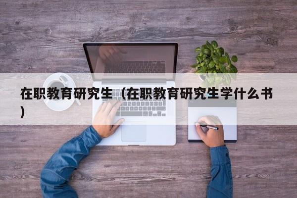 在职教育研究生（在职教育研究生学什么书 ）