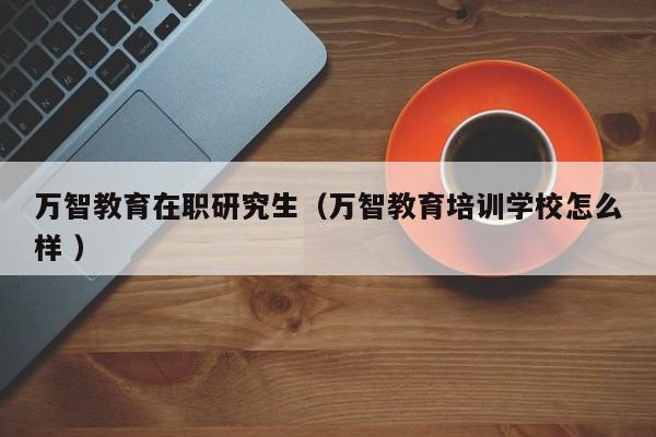 万智教育在职研究生（万智教育培训学校怎么样 ）