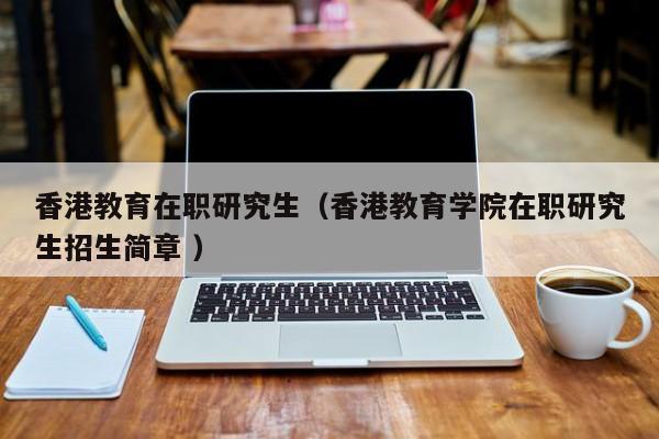 香港教育在职研究生（香港教育学院在职研究生招生简章 ）