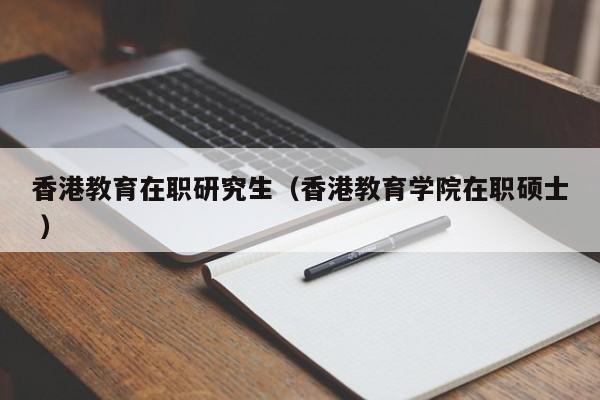 香港教育在职研究生（香港教育学院在职硕士 ）