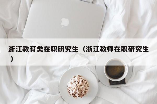 浙江教育类在职研究生（浙江教师在职研究生 ）