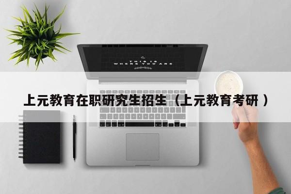 上元教育在职研究生招生（上元教育考研 ）