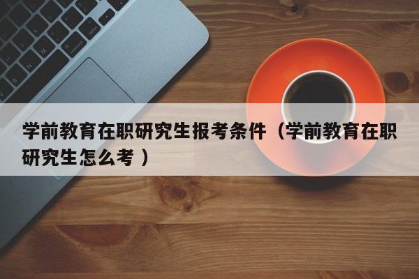 学前教育在职研究生报考条件（学前教育在职研究生怎么考 ）