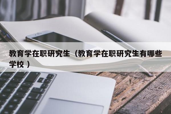 教育学在职研究生（教育学在职研究生有哪些学校 ）
