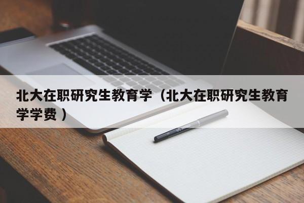 北大在职研究生教育学（北大在职研究生教育学学费 ）