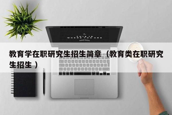 教育学在职研究生招生简章（教育类在职研究生招生 ）