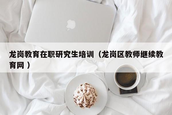 龙岗教育在职研究生培训（龙岗区教师继续教育网 ）